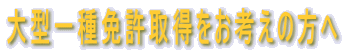 大型一種免許取得をお考えの方へ
